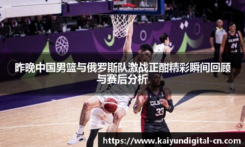 昨晚中国男篮与俄罗斯队激战正酣精彩瞬间回顾与赛后分析