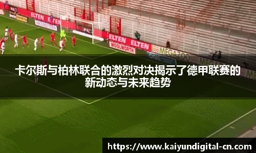 卡尔斯与柏林联合的激烈对决揭示了德甲联赛的新动态与未来趋势
