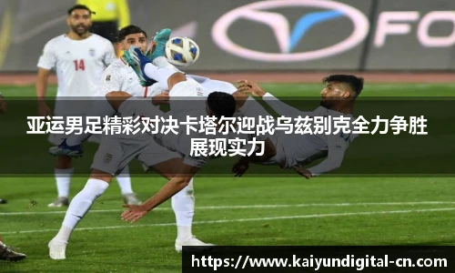 亚运男足精彩对决卡塔尔迎战乌兹别克全力争胜展现实力